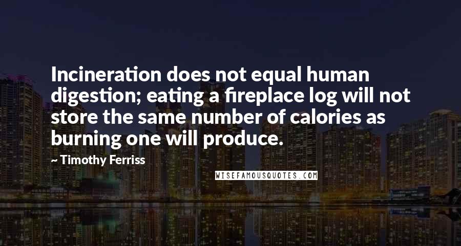 Timothy Ferriss Quotes: Incineration does not equal human digestion; eating a fireplace log will not store the same number of calories as burning one will produce.