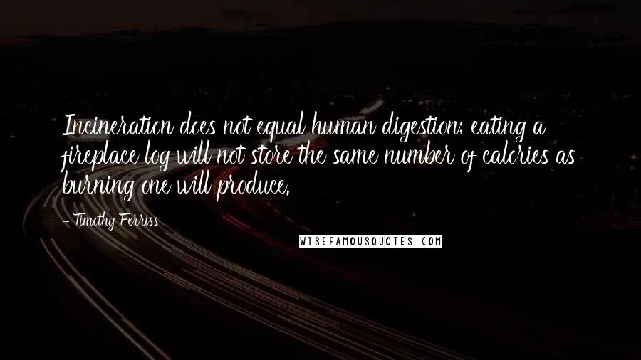 Timothy Ferriss Quotes: Incineration does not equal human digestion; eating a fireplace log will not store the same number of calories as burning one will produce.