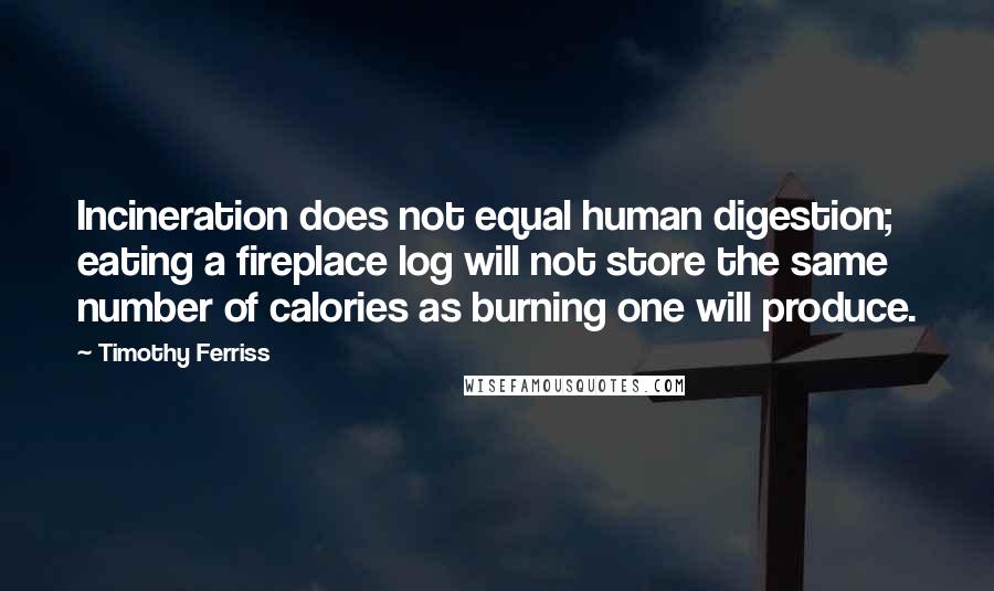 Timothy Ferriss Quotes: Incineration does not equal human digestion; eating a fireplace log will not store the same number of calories as burning one will produce.