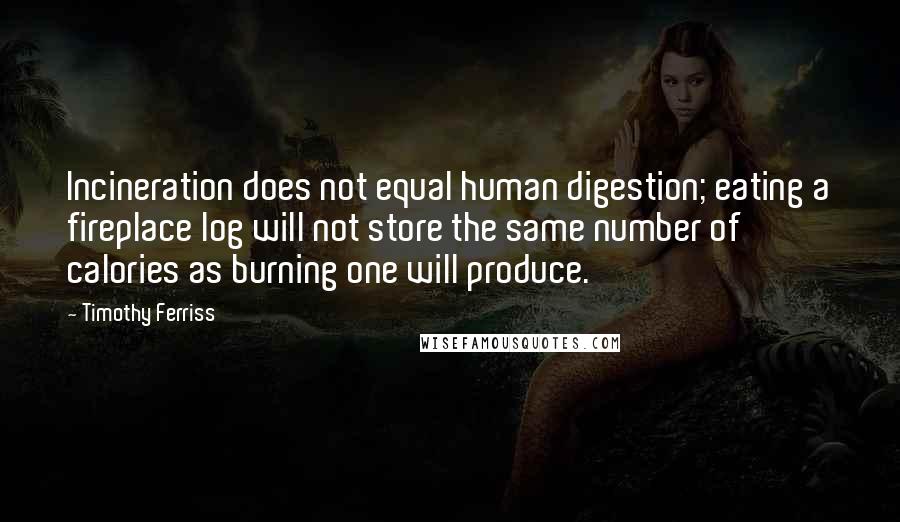 Timothy Ferriss Quotes: Incineration does not equal human digestion; eating a fireplace log will not store the same number of calories as burning one will produce.