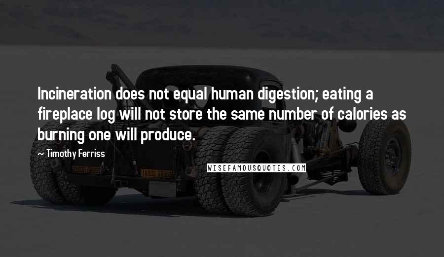 Timothy Ferriss Quotes: Incineration does not equal human digestion; eating a fireplace log will not store the same number of calories as burning one will produce.