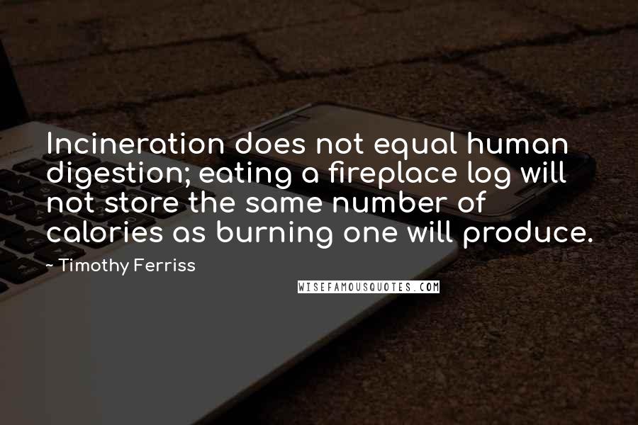 Timothy Ferriss Quotes: Incineration does not equal human digestion; eating a fireplace log will not store the same number of calories as burning one will produce.