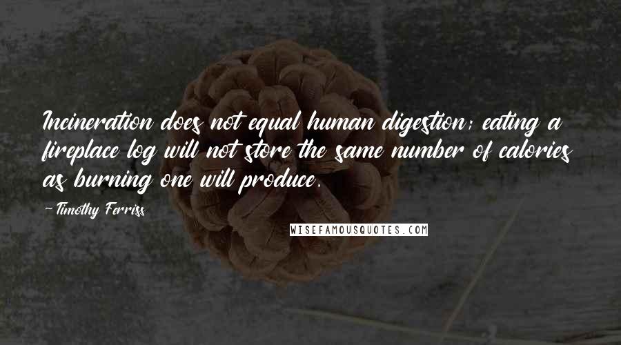 Timothy Ferriss Quotes: Incineration does not equal human digestion; eating a fireplace log will not store the same number of calories as burning one will produce.