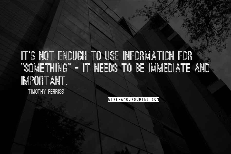 Timothy Ferriss Quotes: It's not enough to use information for "something" - it needs to be immediate and important.