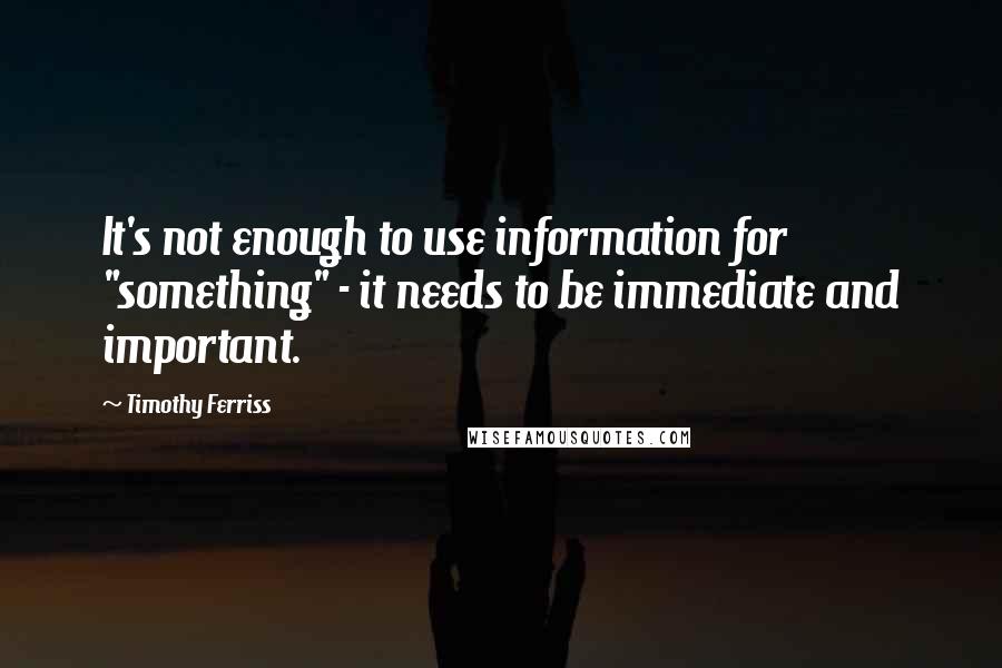 Timothy Ferriss Quotes: It's not enough to use information for "something" - it needs to be immediate and important.