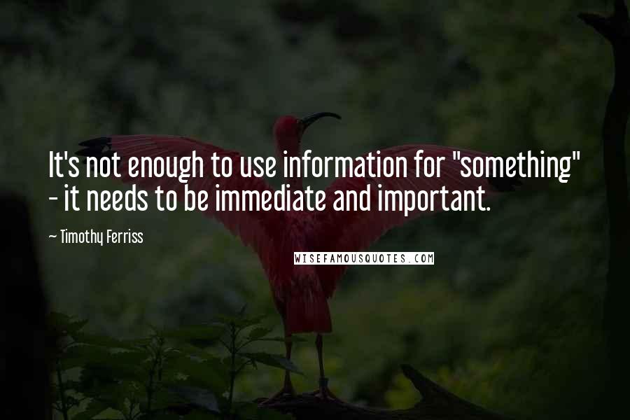 Timothy Ferriss Quotes: It's not enough to use information for "something" - it needs to be immediate and important.