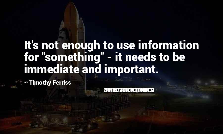Timothy Ferriss Quotes: It's not enough to use information for "something" - it needs to be immediate and important.