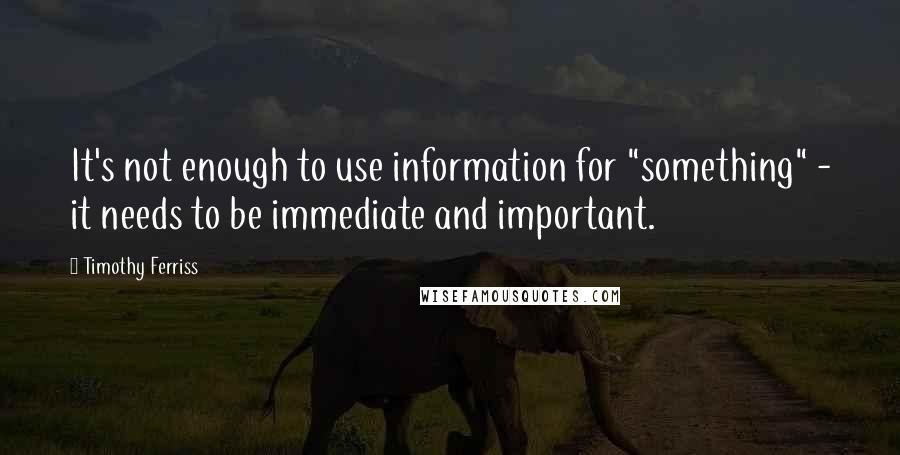 Timothy Ferriss Quotes: It's not enough to use information for "something" - it needs to be immediate and important.