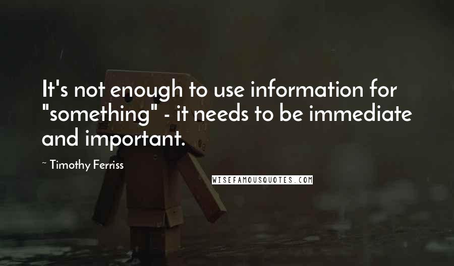 Timothy Ferriss Quotes: It's not enough to use information for "something" - it needs to be immediate and important.