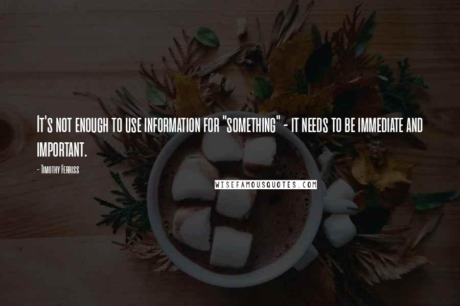 Timothy Ferriss Quotes: It's not enough to use information for "something" - it needs to be immediate and important.