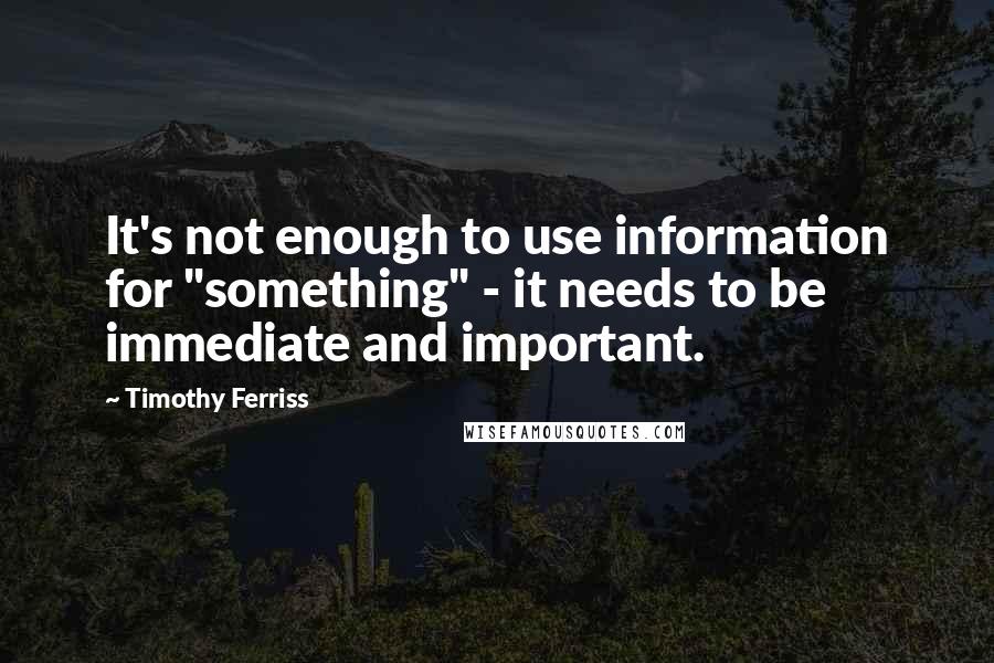 Timothy Ferriss Quotes: It's not enough to use information for "something" - it needs to be immediate and important.