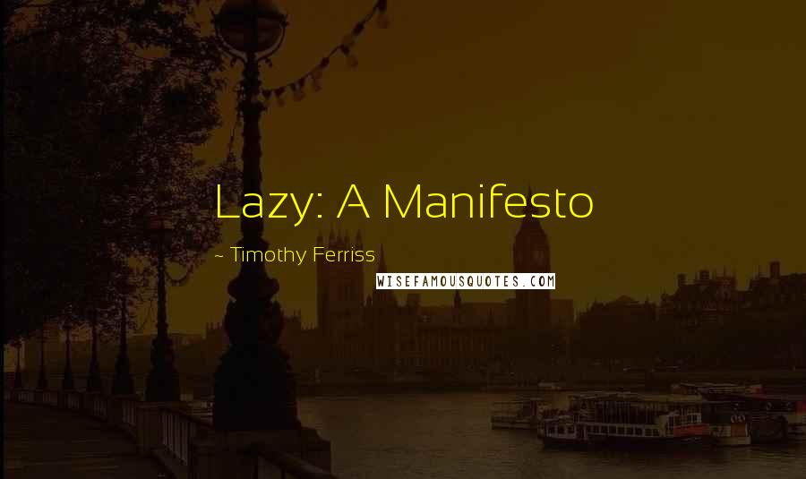 Timothy Ferriss Quotes: Lazy: A Manifesto