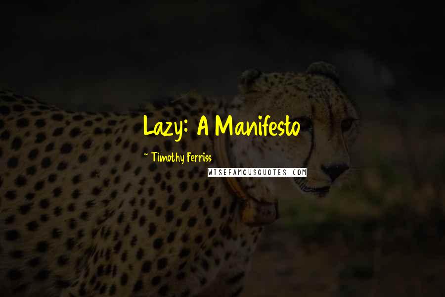 Timothy Ferriss Quotes: Lazy: A Manifesto