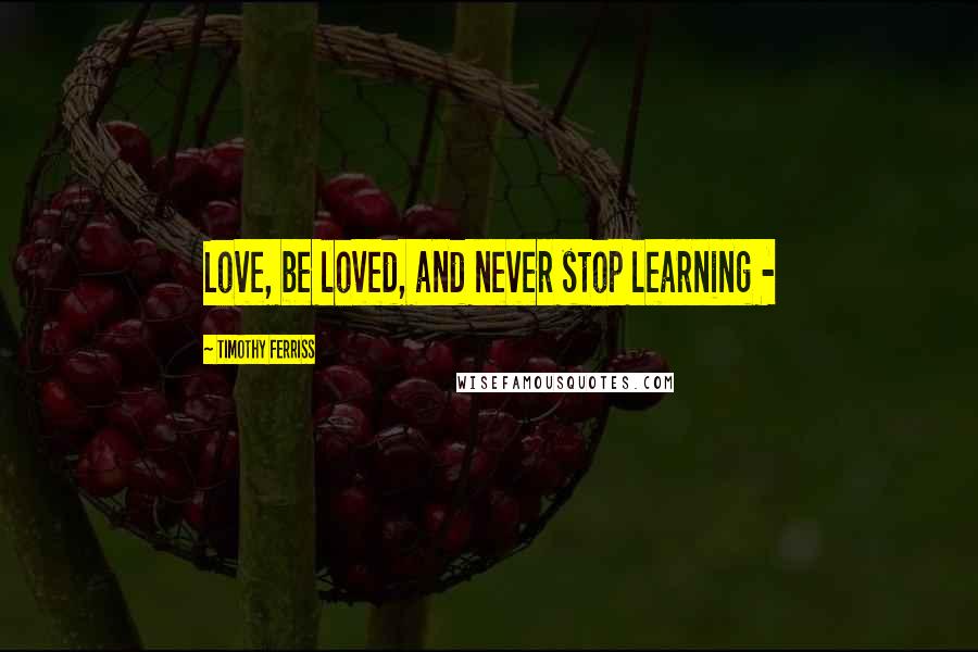 Timothy Ferriss Quotes: Love, be loved, and never stop learning - 