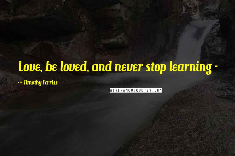 Timothy Ferriss Quotes: Love, be loved, and never stop learning - 