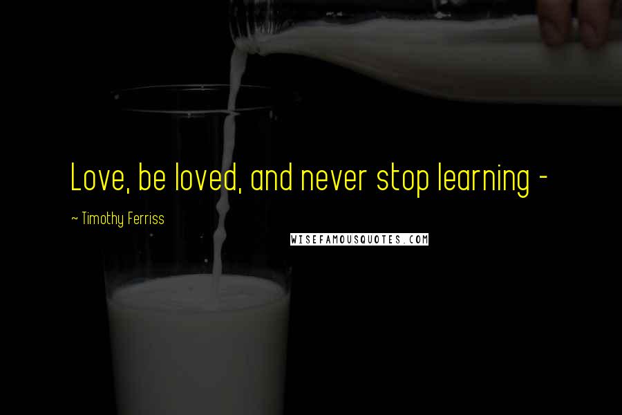 Timothy Ferriss Quotes: Love, be loved, and never stop learning - 