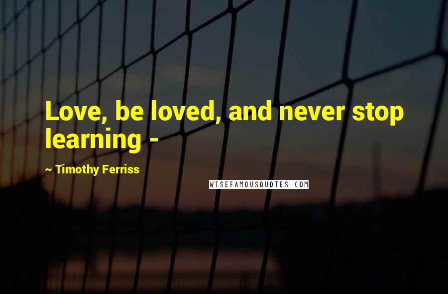 Timothy Ferriss Quotes: Love, be loved, and never stop learning - 