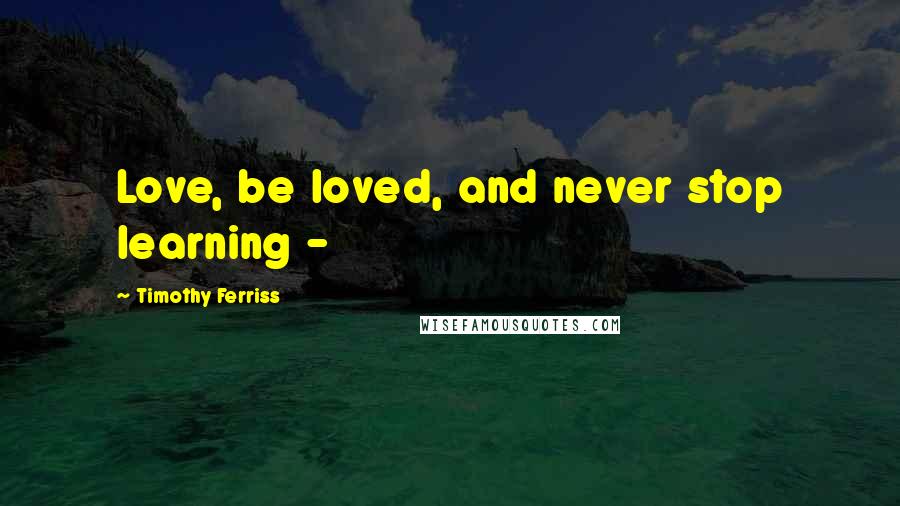 Timothy Ferriss Quotes: Love, be loved, and never stop learning - 