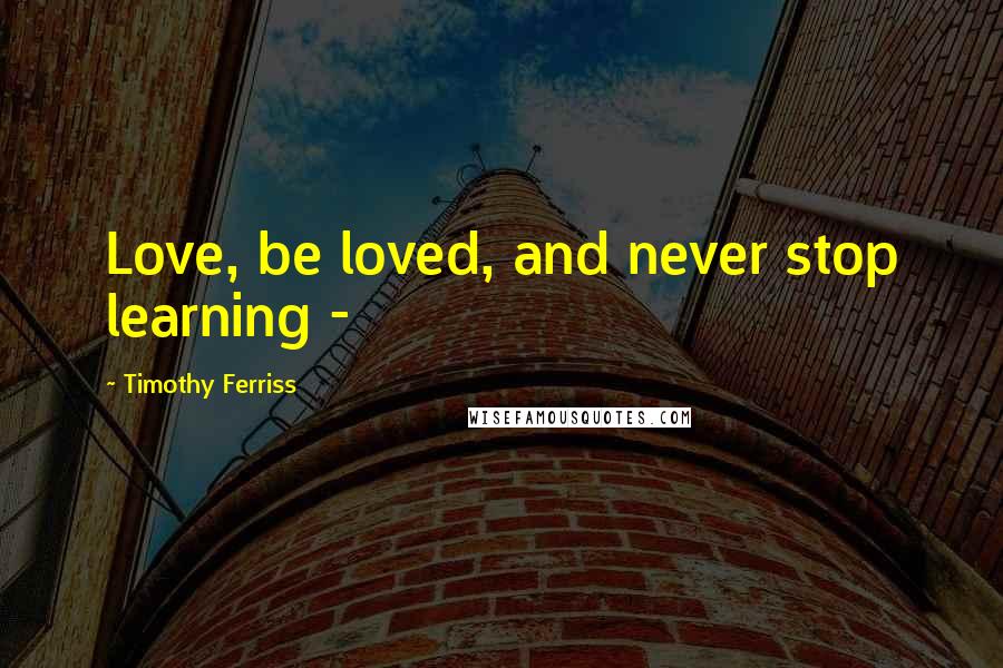 Timothy Ferriss Quotes: Love, be loved, and never stop learning - 