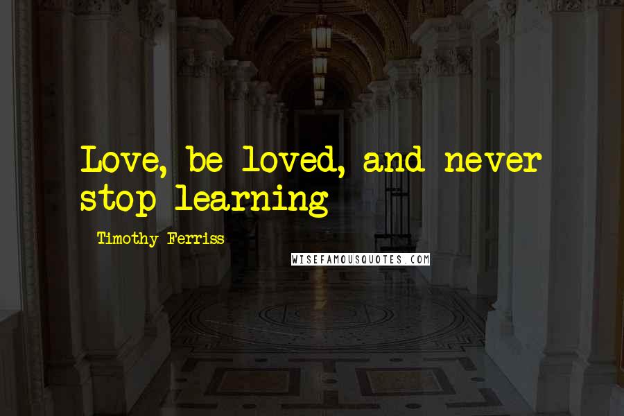 Timothy Ferriss Quotes: Love, be loved, and never stop learning - 