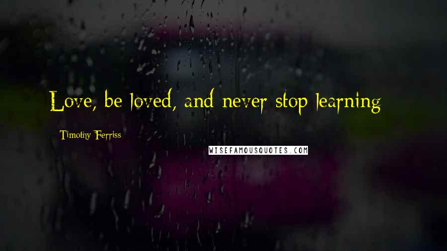 Timothy Ferriss Quotes: Love, be loved, and never stop learning - 