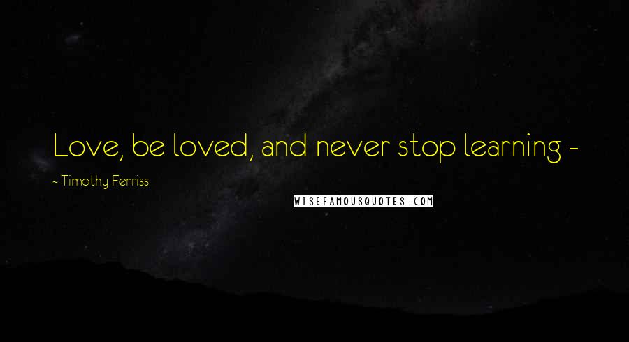 Timothy Ferriss Quotes: Love, be loved, and never stop learning - 