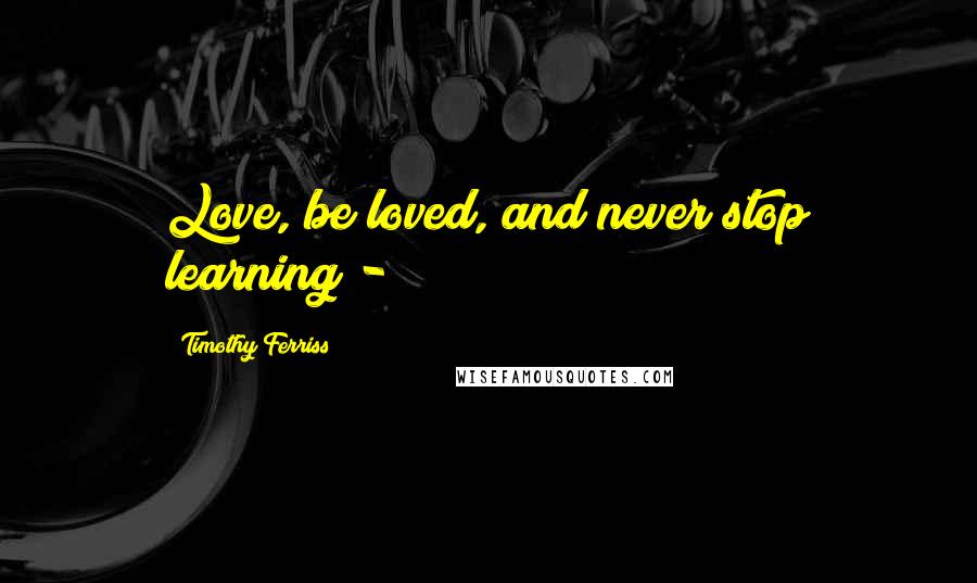 Timothy Ferriss Quotes: Love, be loved, and never stop learning - 