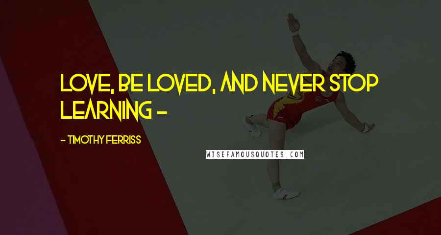 Timothy Ferriss Quotes: Love, be loved, and never stop learning - 