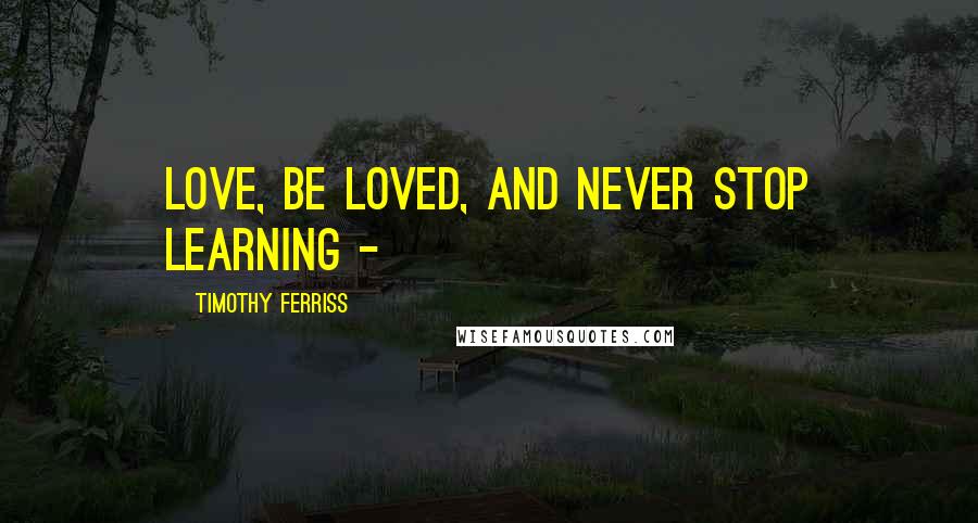 Timothy Ferriss Quotes: Love, be loved, and never stop learning - 