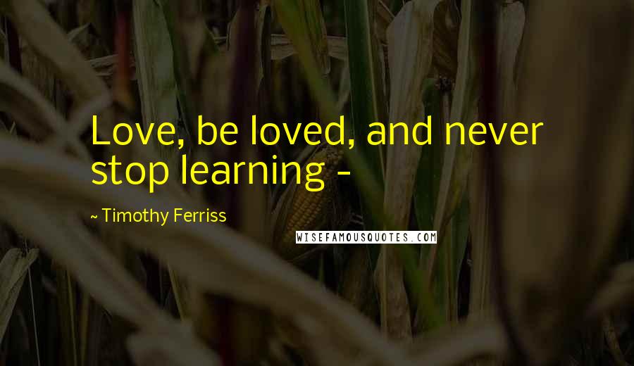 Timothy Ferriss Quotes: Love, be loved, and never stop learning - 