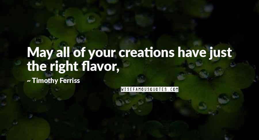 Timothy Ferriss Quotes: May all of your creations have just the right flavor,