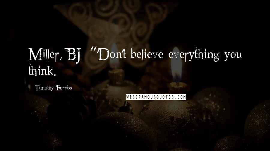 Timothy Ferriss Quotes: Miller, BJ: "'Don't believe everything you think.