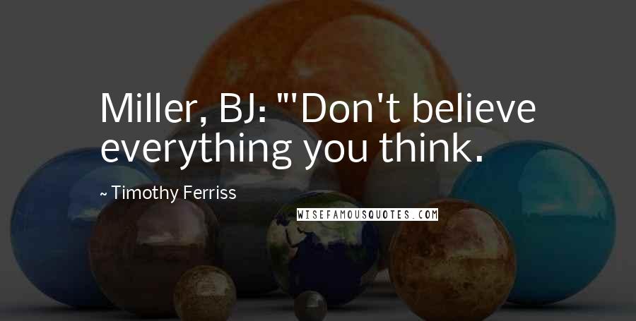 Timothy Ferriss Quotes: Miller, BJ: "'Don't believe everything you think.