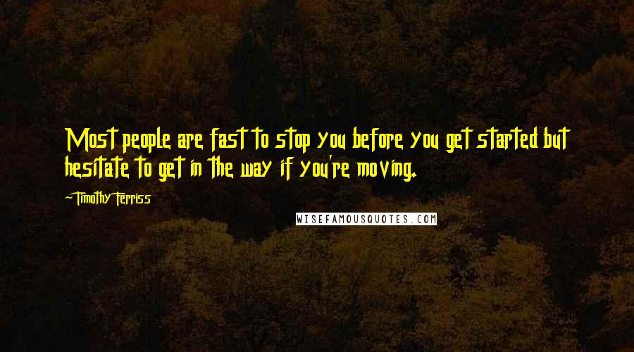 Timothy Ferriss Quotes: Most people are fast to stop you before you get started but hesitate to get in the way if you're moving.