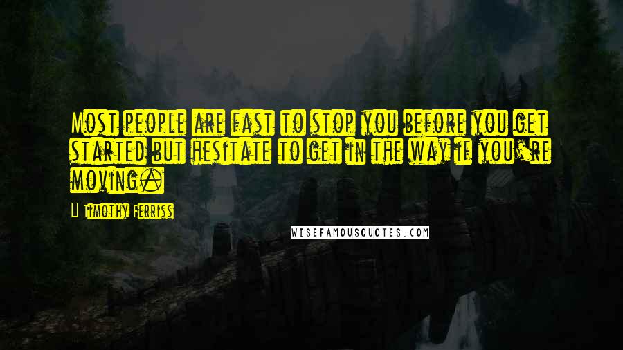 Timothy Ferriss Quotes: Most people are fast to stop you before you get started but hesitate to get in the way if you're moving.