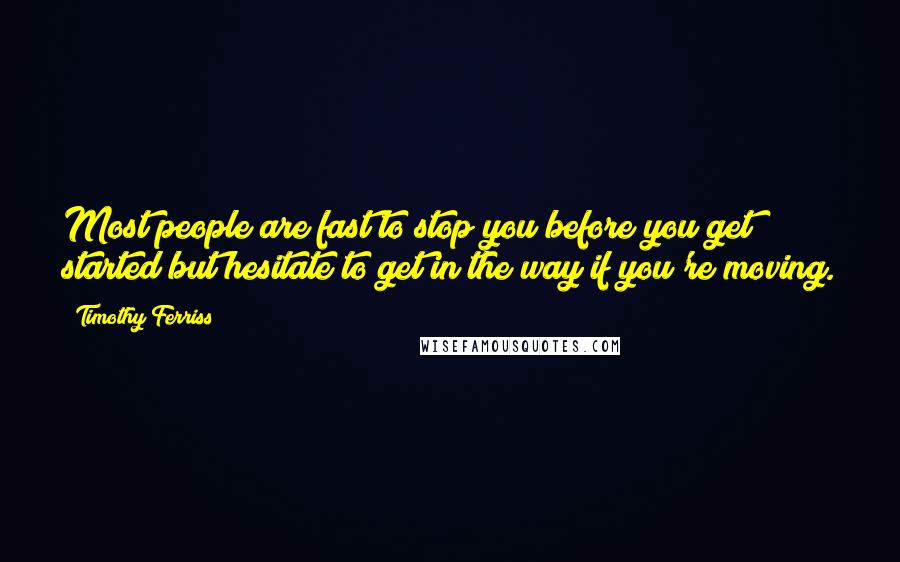 Timothy Ferriss Quotes: Most people are fast to stop you before you get started but hesitate to get in the way if you're moving.