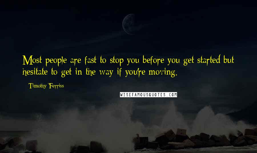 Timothy Ferriss Quotes: Most people are fast to stop you before you get started but hesitate to get in the way if you're moving.