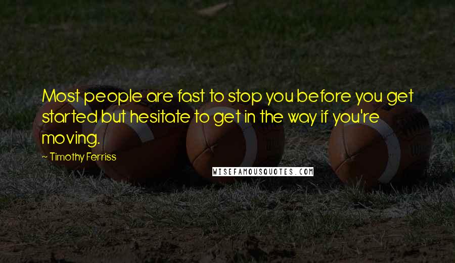 Timothy Ferriss Quotes: Most people are fast to stop you before you get started but hesitate to get in the way if you're moving.