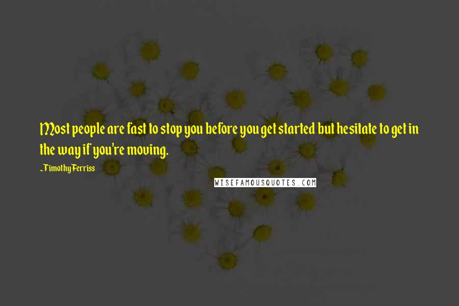 Timothy Ferriss Quotes: Most people are fast to stop you before you get started but hesitate to get in the way if you're moving.