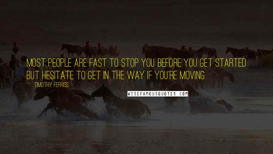 Timothy Ferriss Quotes: Most people are fast to stop you before you get started but hesitate to get in the way if you're moving.