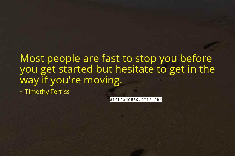 Timothy Ferriss Quotes: Most people are fast to stop you before you get started but hesitate to get in the way if you're moving.