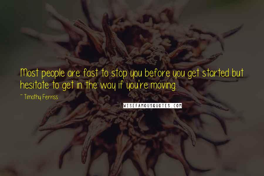 Timothy Ferriss Quotes: Most people are fast to stop you before you get started but hesitate to get in the way if you're moving.