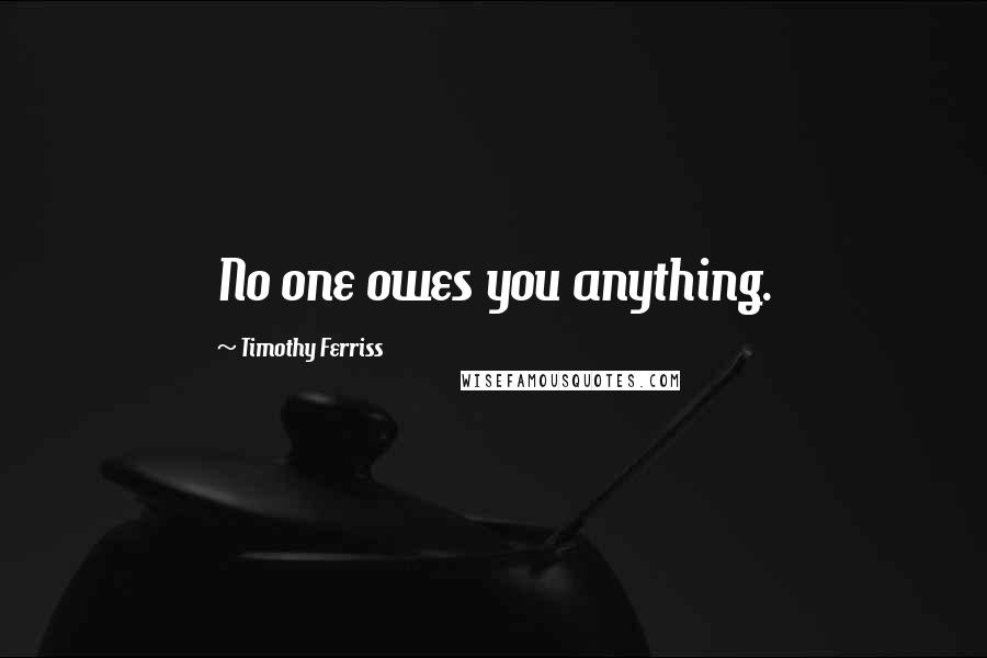 Timothy Ferriss Quotes: No one owes you anything.