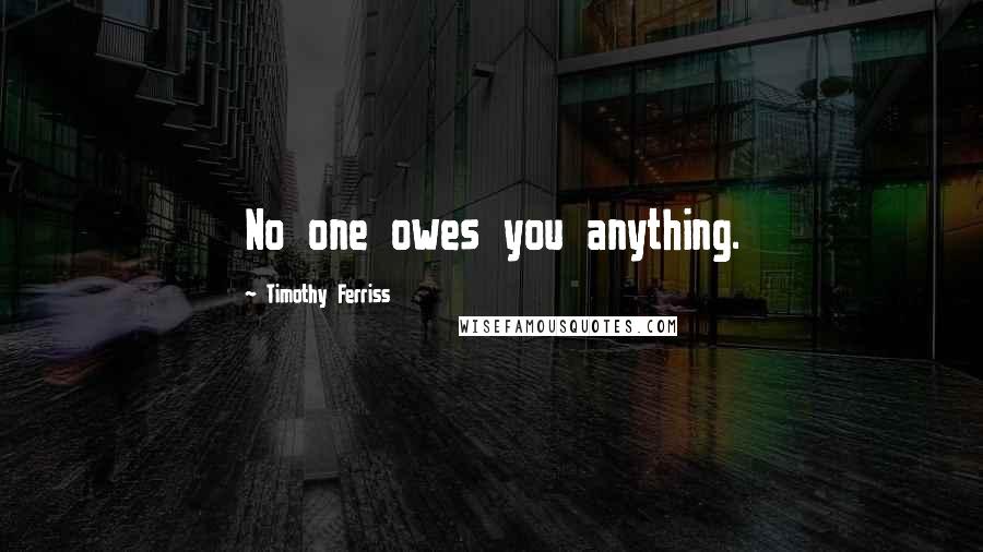 Timothy Ferriss Quotes: No one owes you anything.