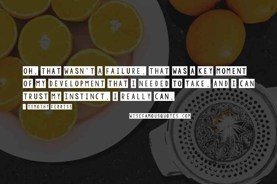 Timothy Ferriss Quotes: Oh, that wasn't a failure. That was a key moment of my development that I needed to take, and I can trust my instinct. I really can.