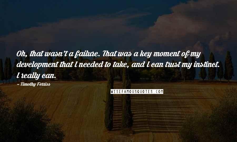 Timothy Ferriss Quotes: Oh, that wasn't a failure. That was a key moment of my development that I needed to take, and I can trust my instinct. I really can.