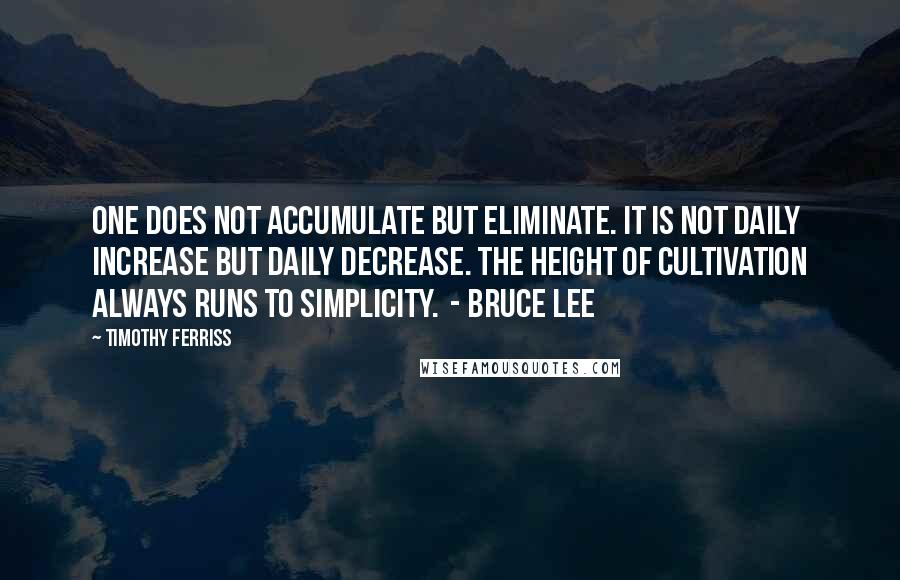Timothy Ferriss Quotes: One does not accumulate but eliminate. It is not daily increase but daily decrease. The height of cultivation always runs to simplicity.  - BRUCE LEE