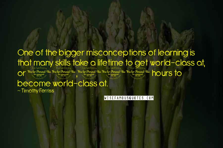 Timothy Ferriss Quotes: One of the bigger misconceptions of learning is that many skills take a lifetime to get world-class at, or 10,000 hours to become world-class at.