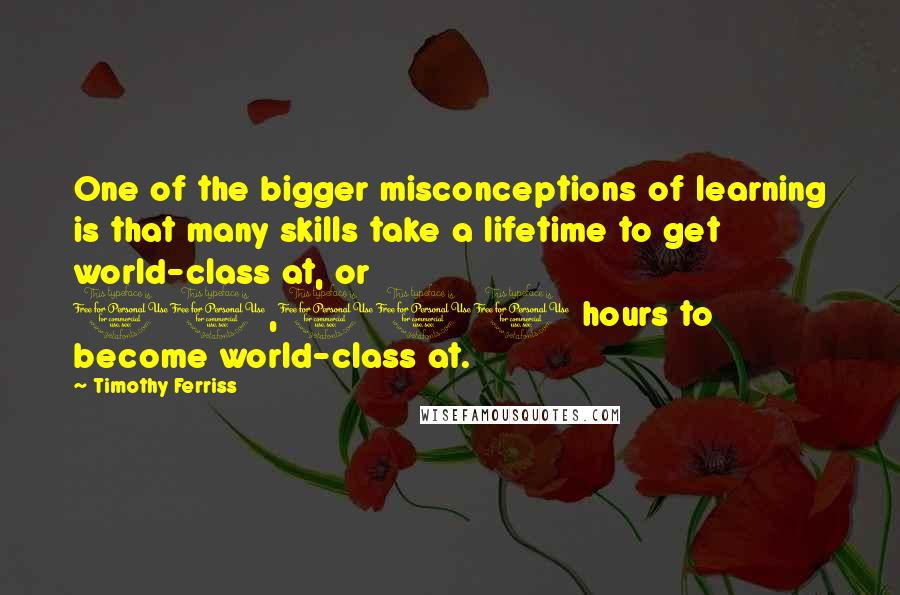 Timothy Ferriss Quotes: One of the bigger misconceptions of learning is that many skills take a lifetime to get world-class at, or 10,000 hours to become world-class at.