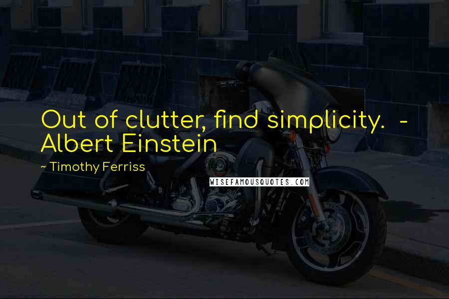 Timothy Ferriss Quotes: Out of clutter, find simplicity.  - Albert Einstein